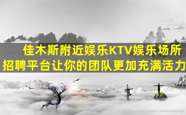 佳木斯附近娱乐KTV娱乐场所招聘平台让你的团队更加充满活力