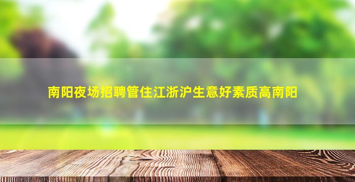 南阳夜场招聘管住江浙沪生意好素质高南阳